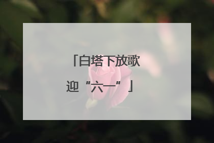 白塔下放歌迎“六一”
