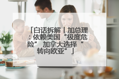 白话拆解丨加总理：依赖美国“极度危险” 加拿大选择“转向欧亚”