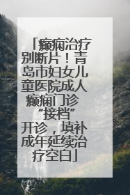 癫痫治疗别断片！青岛市妇女儿童医院成人癫痫门诊 “接档” 开诊，填补成年延续治疗空白
