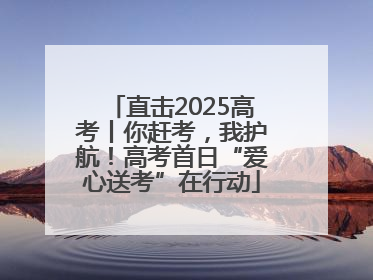 直击2025高考丨你赶考，我护航！高考首日“爱心送考”在行动