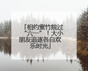相约紫竹院过“六一”！大小朋友追逐各自欢乐时光