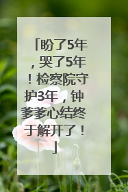 盼了5年，哭了5年！检察院守护3年，钟爹爹心结终于解开了！