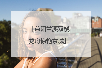 益阳兰溪双桡龙舟惊艳京城