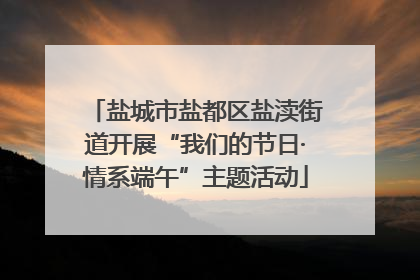 盐城市盐都区盐渎街道开展“我们的节日·情系端午”主题活动