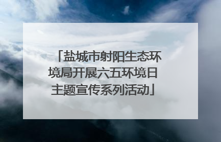 盐城市射阳生态环境局开展六五环境日主题宣传系列活动
