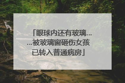 眼球内还有玻璃……被玻璃窗砸伤女孩已转入普通病房