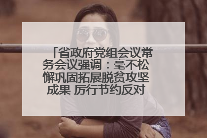省政府党组会议常务会议强调：毫不松懈巩固拓展脱贫攻坚成果 厉行节约反对浪费弘扬优良作风