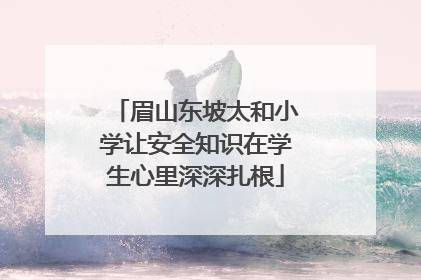 眉山东坡太和小学让安全知识在学生心里深深扎根