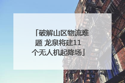 破解山区物流难题 龙泉将建11个无人机起降场