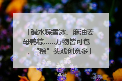 碱水粽雪冰、麻油姜母鸭粽……万物皆可包，“粽”头戏创意多