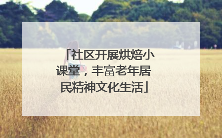 社区开展烘焙小课堂，丰富老年居民精神文化生活