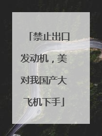 禁止出口发动机，美对我国产大飞机下手