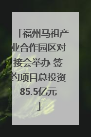 福州马祖产业合作园区对接会举办 签约项目总投资85.5亿元