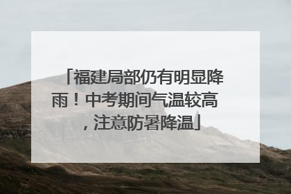 福建局部仍有明显降雨！中考期间气温较高，注意防暑降温