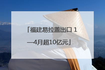 福建易拉盖出口 1—4月超10亿元
