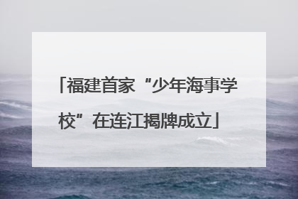 福建首家“少年海事学校”在连江揭牌成立