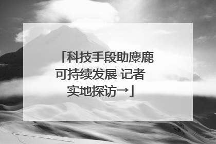 科技手段助麋鹿可持续发展 记者实地探访→