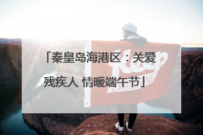 秦皇岛海港区：关爱残疾人 情暖端午节
