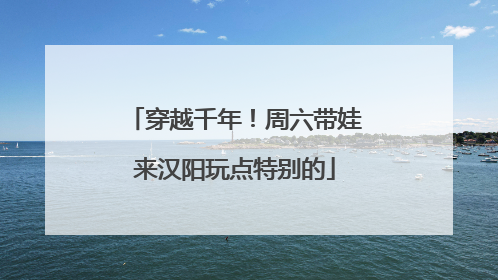 穿越千年！周六带娃来汉阳玩点特别的