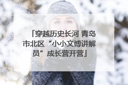 穿越历史长河 青岛市北区“小小文博讲解员”成长营开营