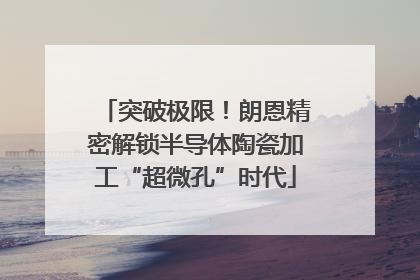 突破极限！朗恩精密解锁半导体陶瓷加工“超微孔”时代