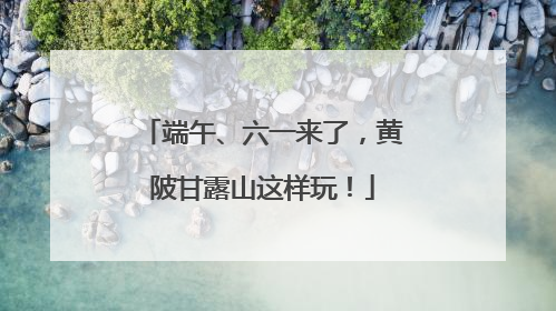 端午、六一来了，黄陂甘露山这样玩！
