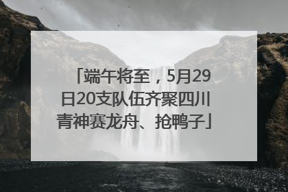 端午将至，5月29日20支队伍齐聚四川青神赛龙舟、抢鸭子
