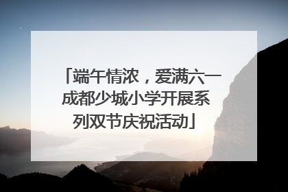 端午情浓，爱满六一 成都少城小学开展系列双节庆祝活动