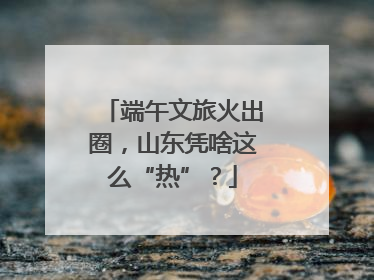 端午文旅火出圈，山东凭啥这么“热”？