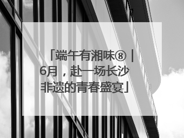 端午有湘味⑧｜6月，赴一场长沙非遗的青春盛宴