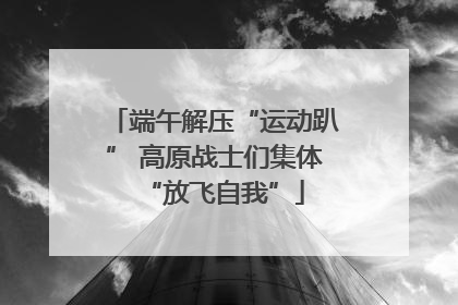 端午解压“运动趴” 高原战士们集体“放飞自我”