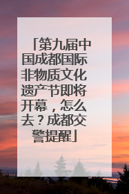 第九届中国成都国际非物质文化遗产节即将开幕，怎么去？成都交警提醒
