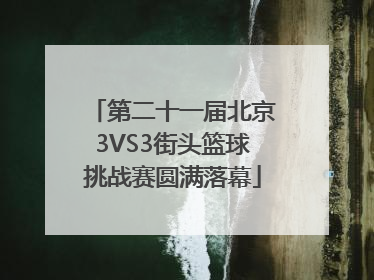 第二十一届北京3VS3街头篮球挑战赛圆满落幕