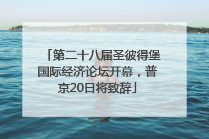 第二十八届圣彼得堡国际经济论坛开幕，普京20日将致辞
