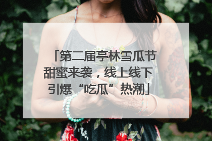第二届亭林雪瓜节甜蜜来袭，线上线下引爆“吃瓜”热潮