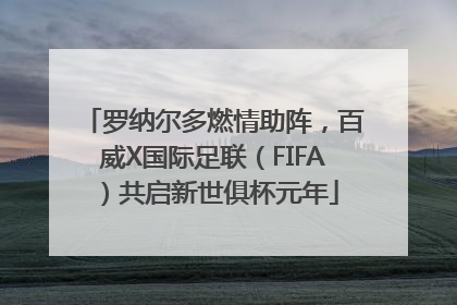 罗纳尔多燃情助阵，百威X国际足联（FIFA）共启新世俱杯元年