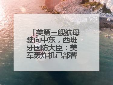 美第三艘航母驶向中东，西班牙国防大臣：美军轰炸机已部署在该国南部