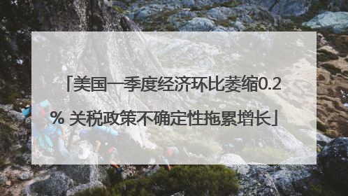 美国一季度经济环比萎缩0.2% 关税政策不确定性拖累增长