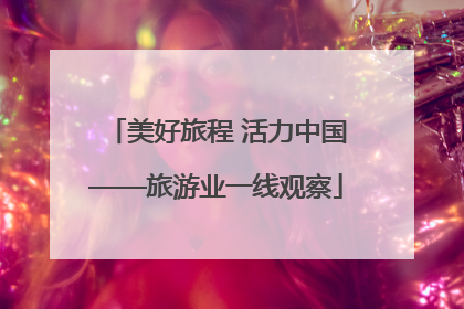 美好旅程 活力中国——旅游业一线观察