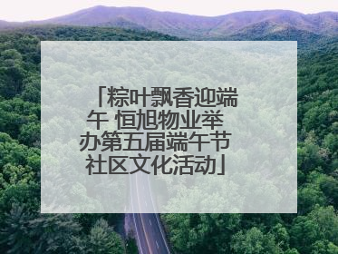 粽叶飘香迎端午 恒旭物业举办第五届端午节社区文化活动