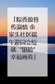 粽香盈巷传温情 余家头社区端午游园会绘就“银龄”幸福画卷