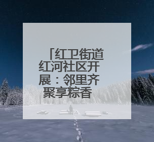 红卫街道红河社区开展：邻里齐聚享粽香 情系端午暖民心