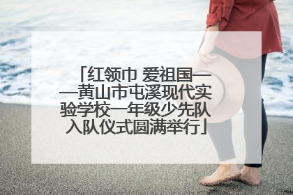 红领巾 爱祖国——黄山市屯溪现代实验学校一年级少先队入队仪式圆满举行