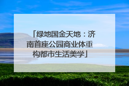 绿地国金天地：济南首座公园商业体重构都市生活美学
