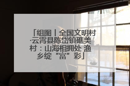 组图丨全国文明村·云霄县陈岱镇礁美村：山海相拥处 渔乡绽“富”彩