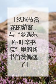 绣球节赏花的游客，与“乡遇东厍·叶辛书院”里的新书首发偶遇了