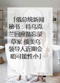 俄总统新闻秘书：待乌克兰回应备忘录草案 俄美乌领导人近期会晤可能性小
