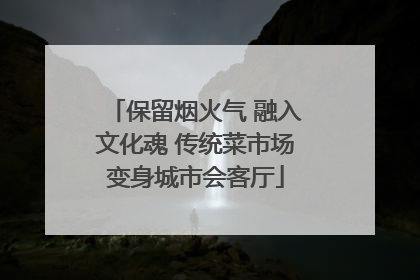 保留烟火气 融入文化魂 传统菜市场变身城市会客厅