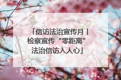信访法治宣传月丨检察宣传“零距离” 法治信访入人心