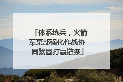 体系练兵，火箭军某部强化作战协同紧固打赢链条